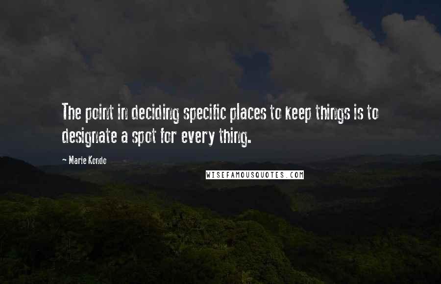 Marie Kondo Quotes: The point in deciding specific places to keep things is to designate a spot for every thing.