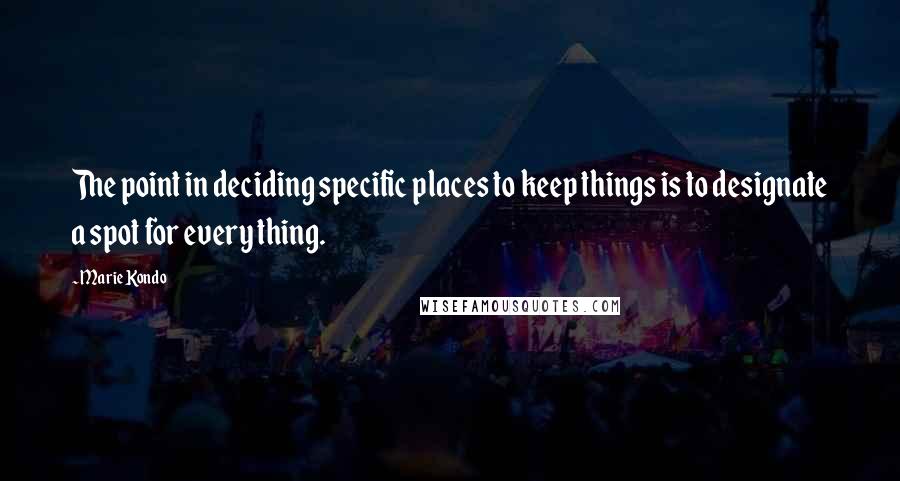 Marie Kondo Quotes: The point in deciding specific places to keep things is to designate a spot for every thing.