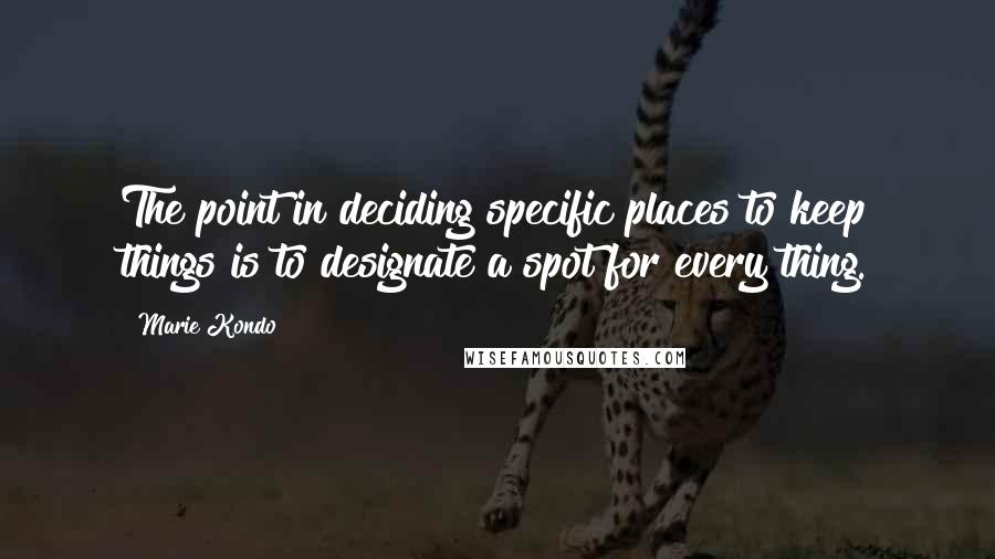 Marie Kondo Quotes: The point in deciding specific places to keep things is to designate a spot for every thing.