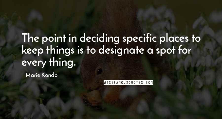 Marie Kondo Quotes: The point in deciding specific places to keep things is to designate a spot for every thing.