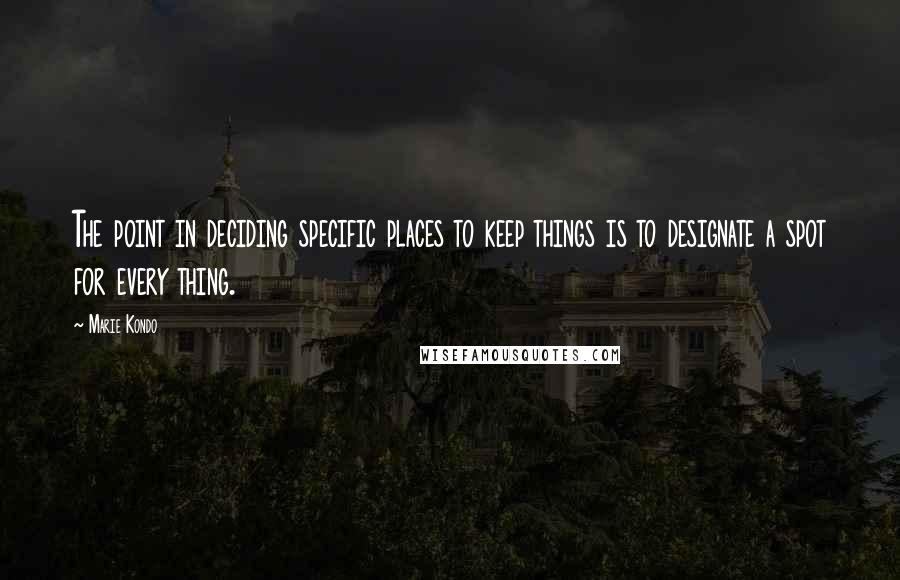 Marie Kondo Quotes: The point in deciding specific places to keep things is to designate a spot for every thing.