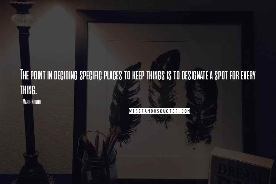 Marie Kondo Quotes: The point in deciding specific places to keep things is to designate a spot for every thing.
