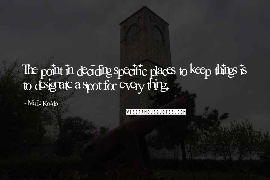 Marie Kondo Quotes: The point in deciding specific places to keep things is to designate a spot for every thing.