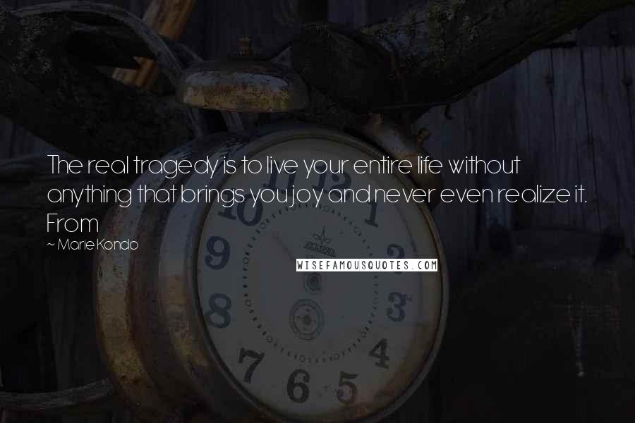 Marie Kondo Quotes: The real tragedy is to live your entire life without anything that brings you joy and never even realize it. From