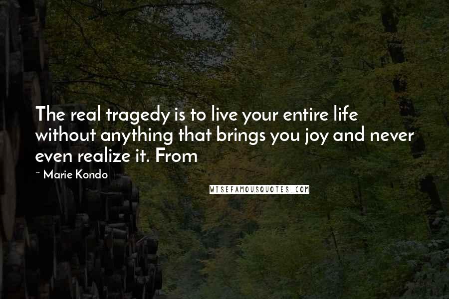Marie Kondo Quotes: The real tragedy is to live your entire life without anything that brings you joy and never even realize it. From