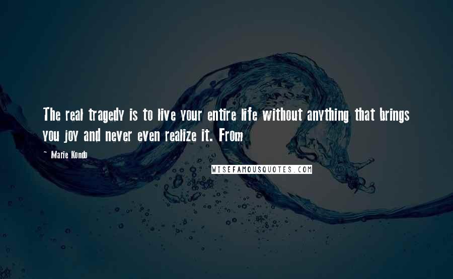 Marie Kondo Quotes: The real tragedy is to live your entire life without anything that brings you joy and never even realize it. From