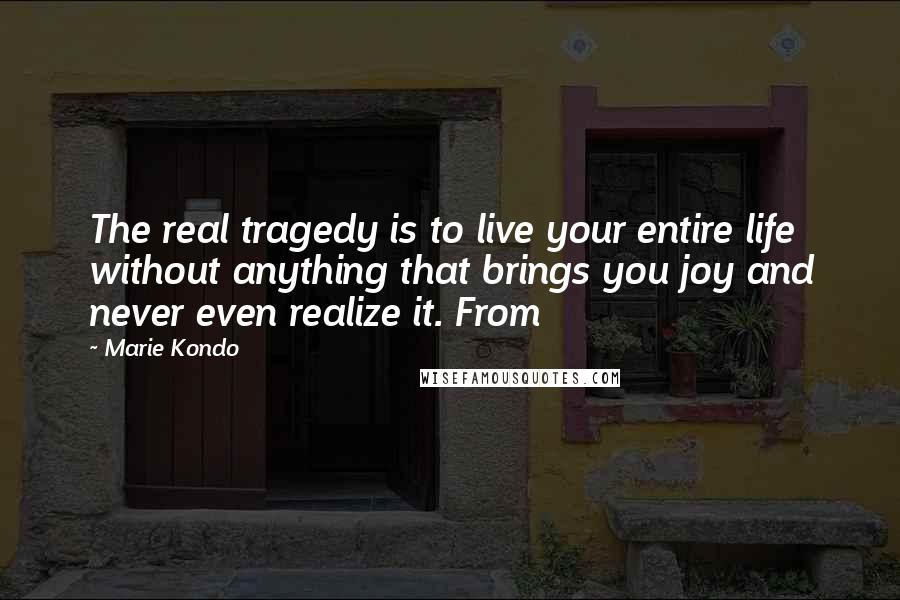 Marie Kondo Quotes: The real tragedy is to live your entire life without anything that brings you joy and never even realize it. From