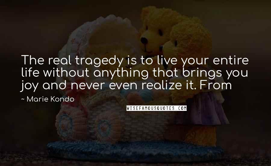 Marie Kondo Quotes: The real tragedy is to live your entire life without anything that brings you joy and never even realize it. From