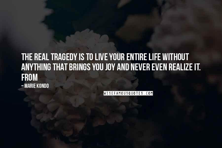 Marie Kondo Quotes: The real tragedy is to live your entire life without anything that brings you joy and never even realize it. From