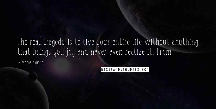 Marie Kondo Quotes: The real tragedy is to live your entire life without anything that brings you joy and never even realize it. From