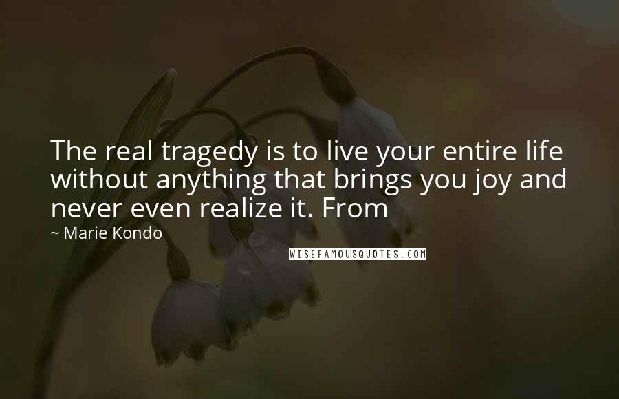 Marie Kondo Quotes: The real tragedy is to live your entire life without anything that brings you joy and never even realize it. From