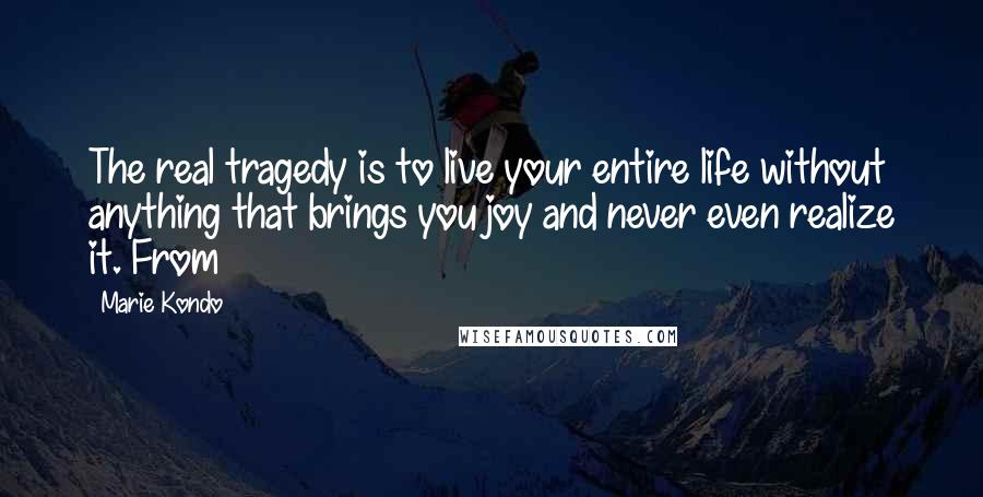Marie Kondo Quotes: The real tragedy is to live your entire life without anything that brings you joy and never even realize it. From