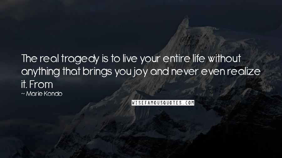 Marie Kondo Quotes: The real tragedy is to live your entire life without anything that brings you joy and never even realize it. From