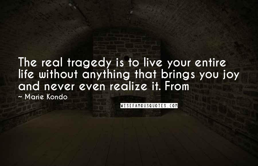 Marie Kondo Quotes: The real tragedy is to live your entire life without anything that brings you joy and never even realize it. From