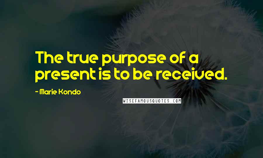 Marie Kondo Quotes: The true purpose of a present is to be received.