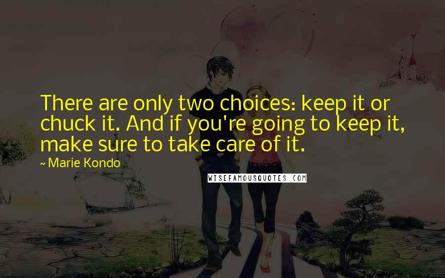 Marie Kondo Quotes: There are only two choices: keep it or chuck it. And if you're going to keep it, make sure to take care of it.