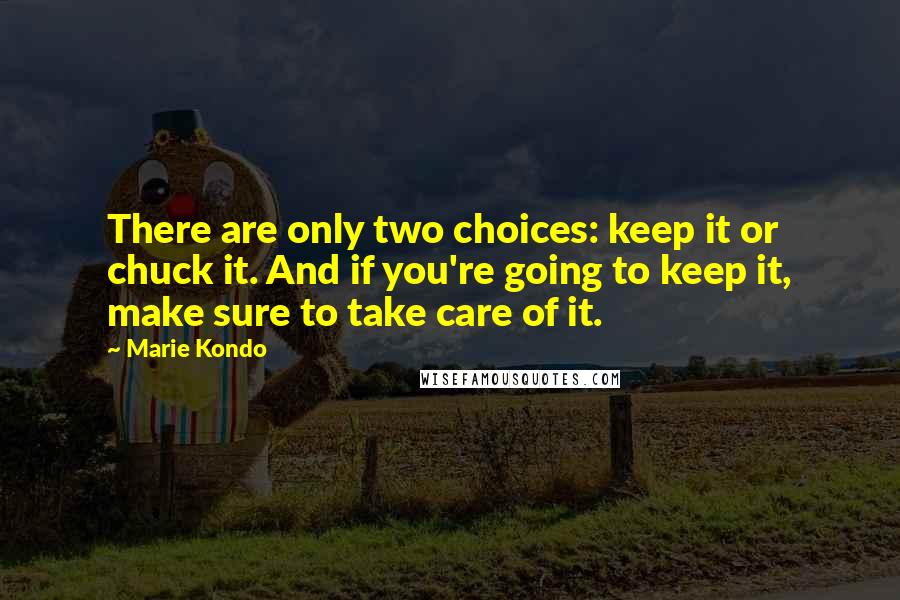 Marie Kondo Quotes: There are only two choices: keep it or chuck it. And if you're going to keep it, make sure to take care of it.