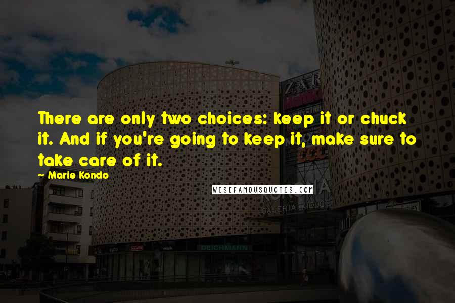 Marie Kondo Quotes: There are only two choices: keep it or chuck it. And if you're going to keep it, make sure to take care of it.