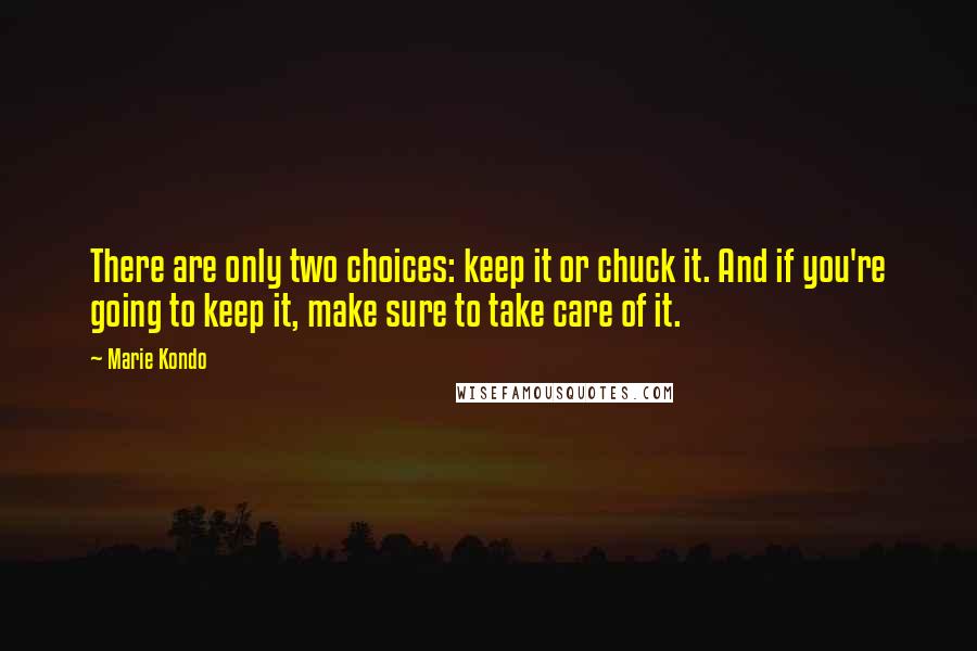 Marie Kondo Quotes: There are only two choices: keep it or chuck it. And if you're going to keep it, make sure to take care of it.