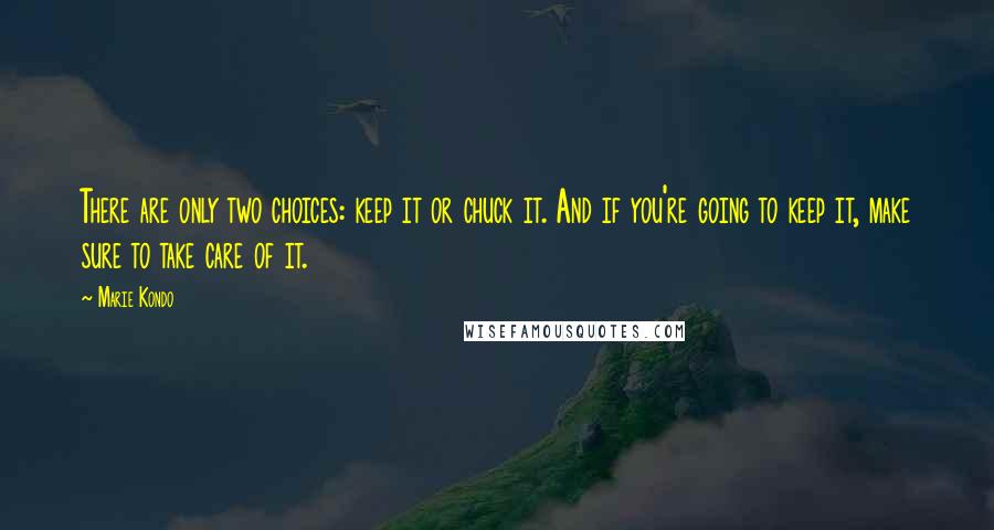 Marie Kondo Quotes: There are only two choices: keep it or chuck it. And if you're going to keep it, make sure to take care of it.