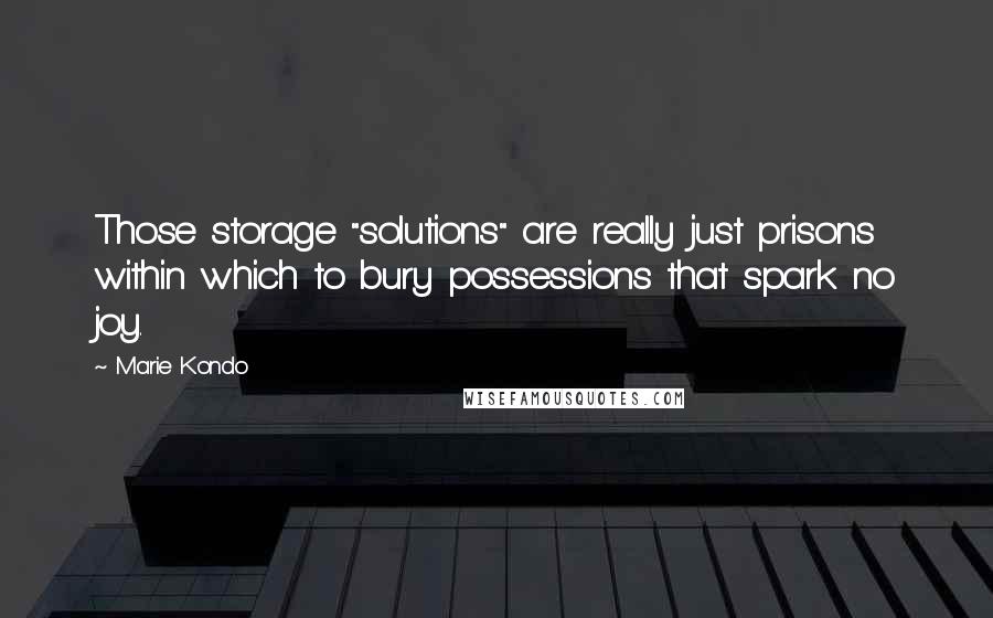 Marie Kondo Quotes: Those storage "solutions" are really just prisons within which to bury possessions that spark no joy.
