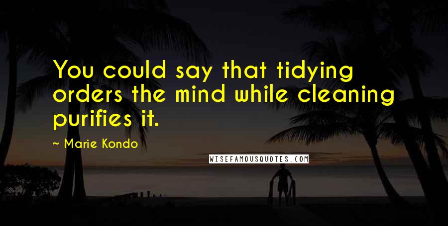 Marie Kondo Quotes: You could say that tidying orders the mind while cleaning purifies it.
