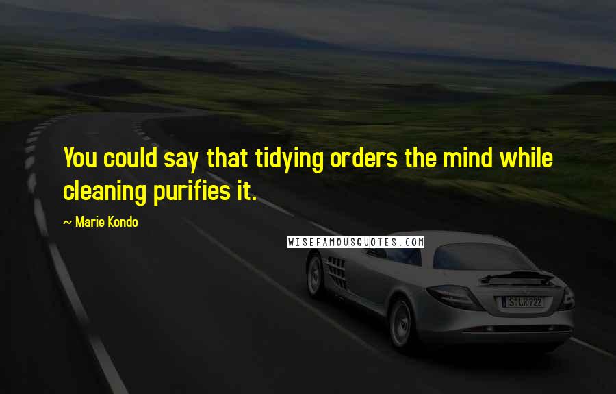 Marie Kondo Quotes: You could say that tidying orders the mind while cleaning purifies it.