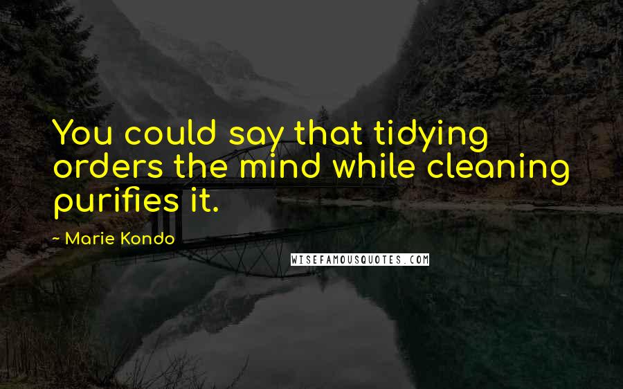 Marie Kondo Quotes: You could say that tidying orders the mind while cleaning purifies it.