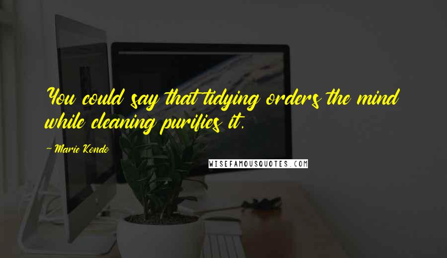 Marie Kondo Quotes: You could say that tidying orders the mind while cleaning purifies it.
