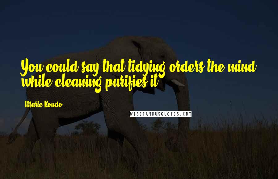 Marie Kondo Quotes: You could say that tidying orders the mind while cleaning purifies it.