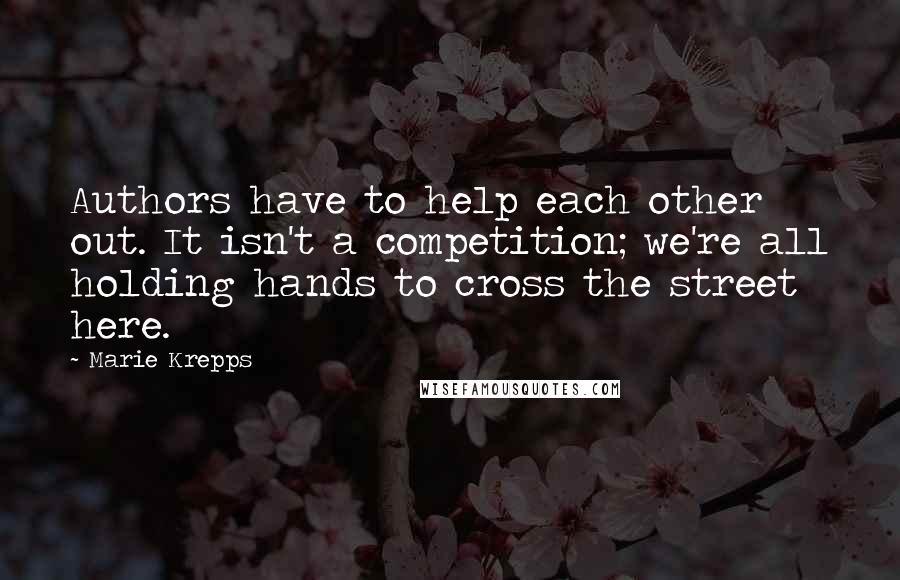 Marie Krepps Quotes: Authors have to help each other out. It isn't a competition; we're all holding hands to cross the street here.