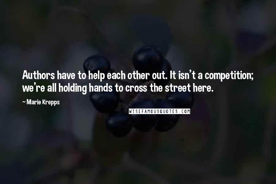 Marie Krepps Quotes: Authors have to help each other out. It isn't a competition; we're all holding hands to cross the street here.