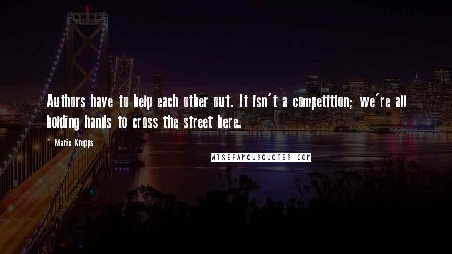 Marie Krepps Quotes: Authors have to help each other out. It isn't a competition; we're all holding hands to cross the street here.