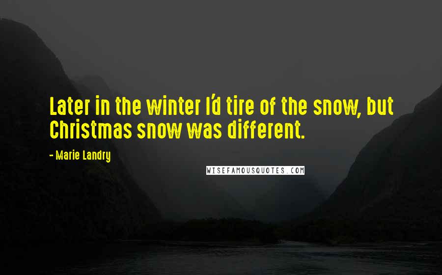 Marie Landry Quotes: Later in the winter I'd tire of the snow, but Christmas snow was different.