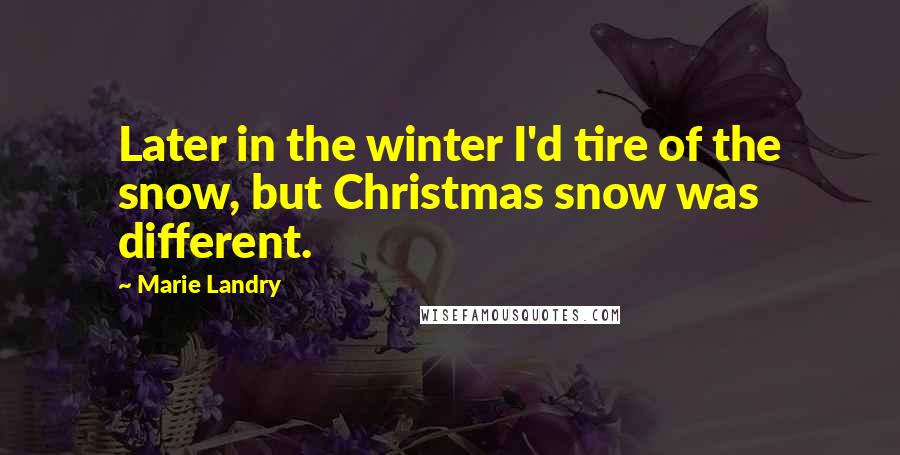 Marie Landry Quotes: Later in the winter I'd tire of the snow, but Christmas snow was different.