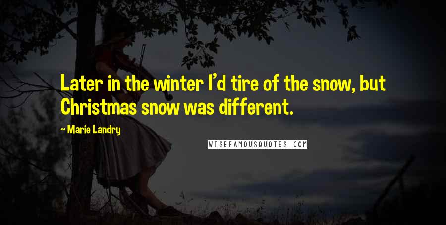 Marie Landry Quotes: Later in the winter I'd tire of the snow, but Christmas snow was different.