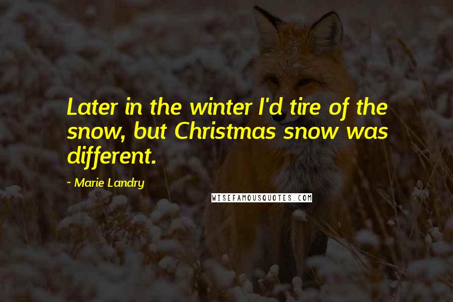 Marie Landry Quotes: Later in the winter I'd tire of the snow, but Christmas snow was different.