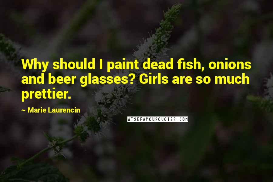 Marie Laurencin Quotes: Why should I paint dead fish, onions and beer glasses? Girls are so much prettier.