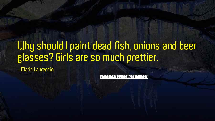 Marie Laurencin Quotes: Why should I paint dead fish, onions and beer glasses? Girls are so much prettier.