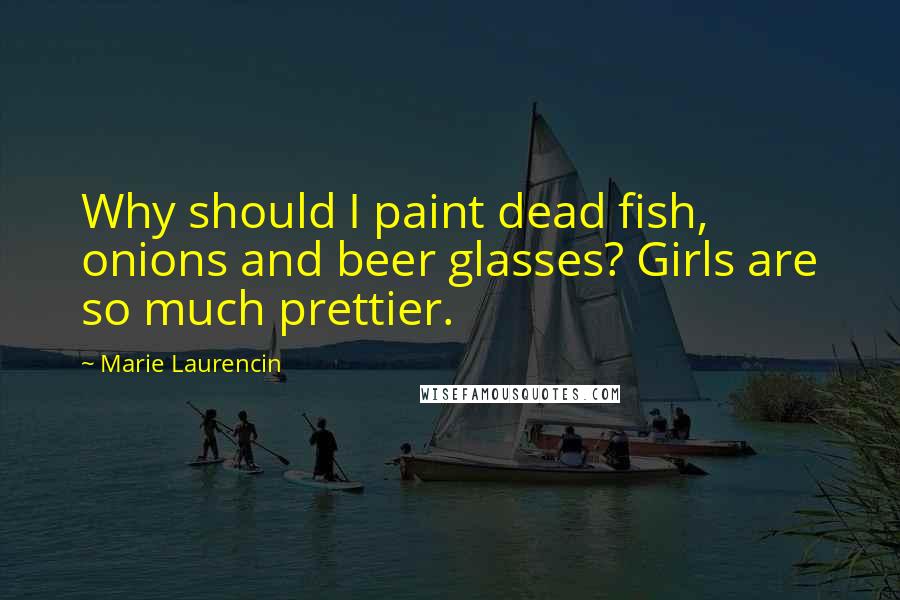 Marie Laurencin Quotes: Why should I paint dead fish, onions and beer glasses? Girls are so much prettier.