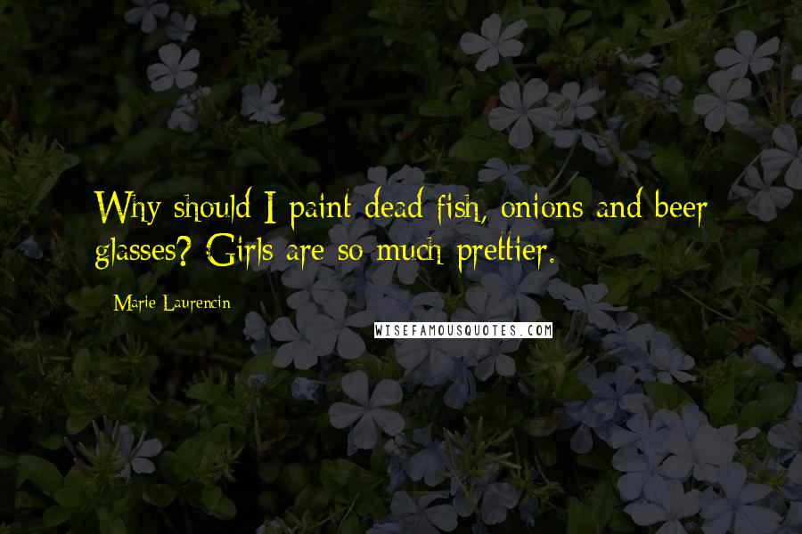 Marie Laurencin Quotes: Why should I paint dead fish, onions and beer glasses? Girls are so much prettier.