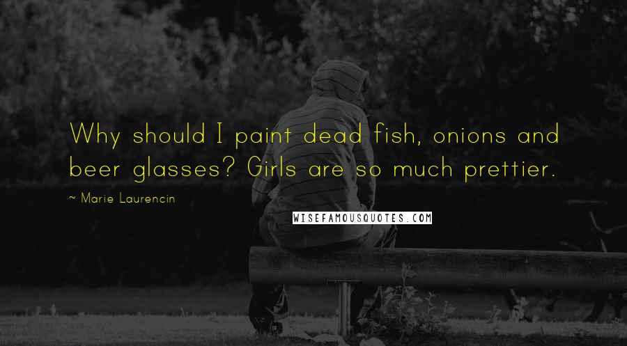 Marie Laurencin Quotes: Why should I paint dead fish, onions and beer glasses? Girls are so much prettier.