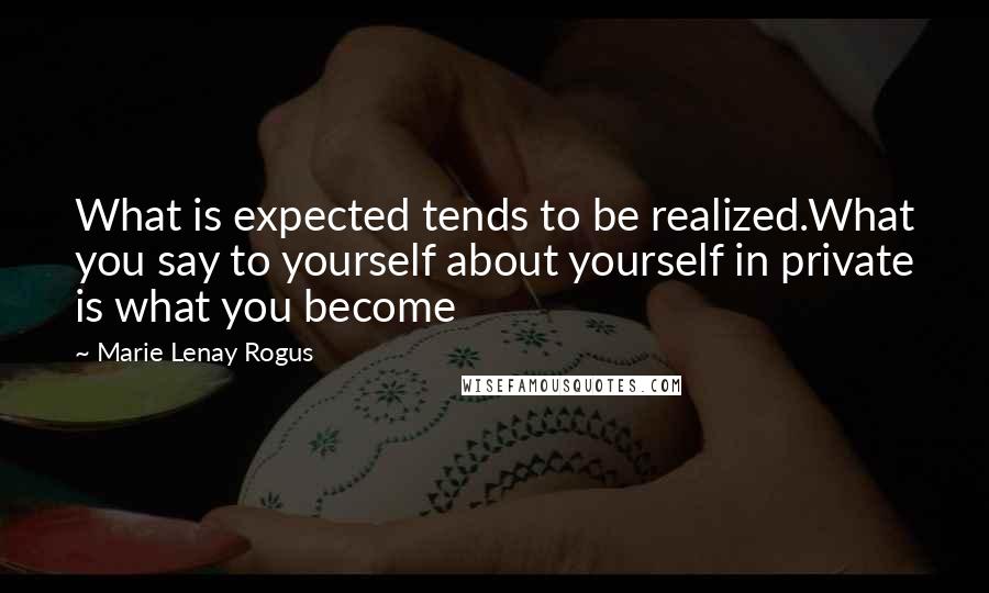 Marie Lenay Rogus Quotes: What is expected tends to be realized.What you say to yourself about yourself in private is what you become