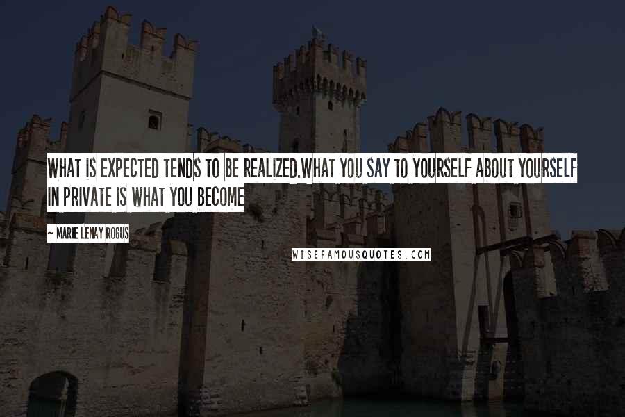 Marie Lenay Rogus Quotes: What is expected tends to be realized.What you say to yourself about yourself in private is what you become