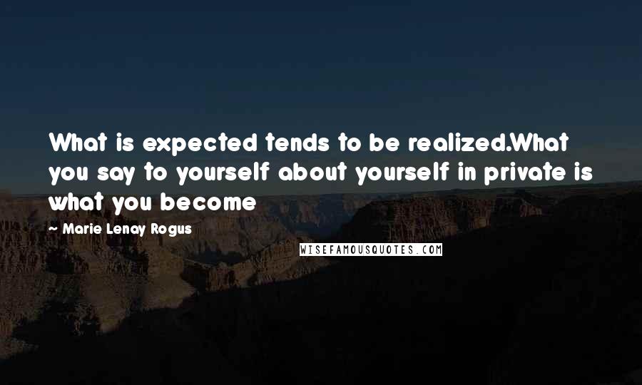 Marie Lenay Rogus Quotes: What is expected tends to be realized.What you say to yourself about yourself in private is what you become