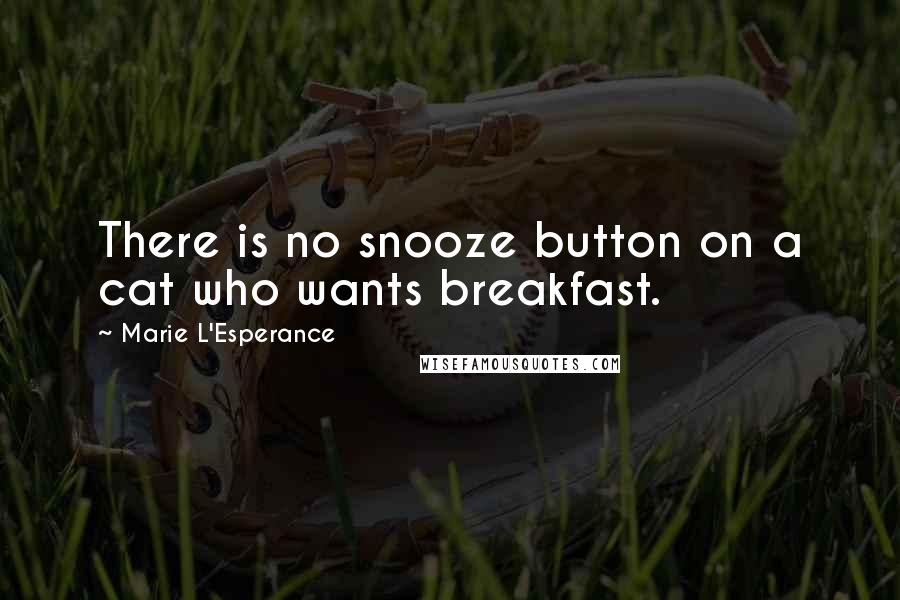 Marie L'Esperance Quotes: There is no snooze button on a cat who wants breakfast.