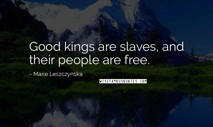 Marie Leszczynska Quotes: Good kings are slaves, and their people are free.