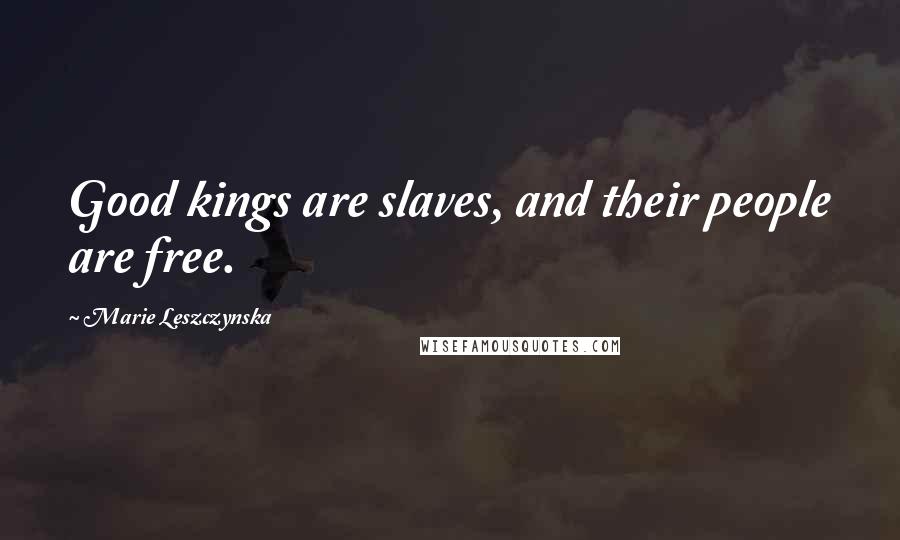 Marie Leszczynska Quotes: Good kings are slaves, and their people are free.