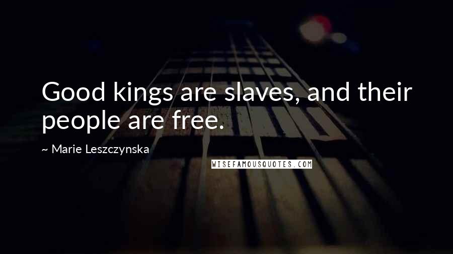 Marie Leszczynska Quotes: Good kings are slaves, and their people are free.