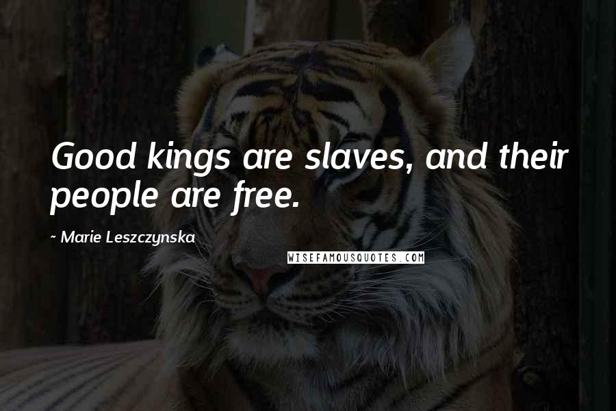Marie Leszczynska Quotes: Good kings are slaves, and their people are free.